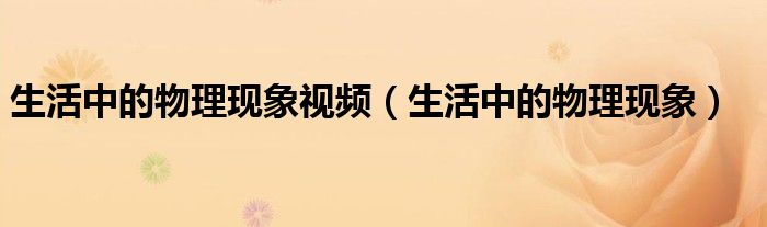 生活中的物理现象视频(生活中的物理现象)