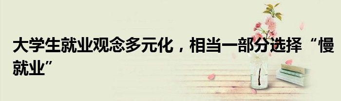 大学生就业观念多元化,相当一部分选择“慢就业”