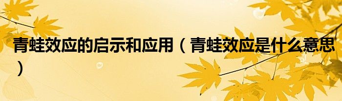 青蛙效应的启示和应用(青蛙效应是什么意思)