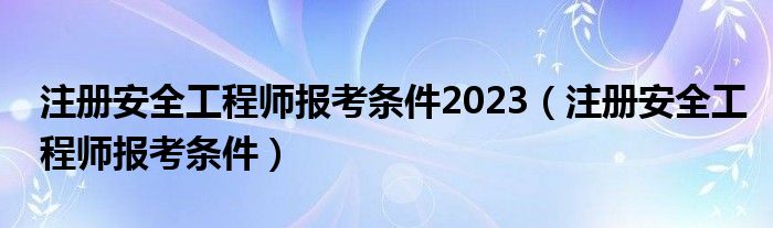 注册安全工程师报考条件2023(注册安全工程师报考条件)