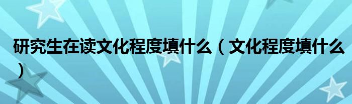 研究生在读文化程度填什么(文化程度填什么)