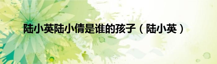 陆小英陆小倩是谁的孩子(陆小英)
