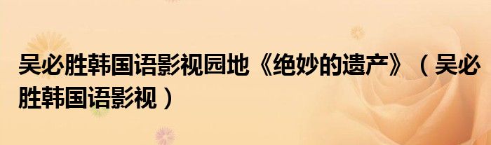 吴必胜韩国语影视园地《绝妙的遗产》(吴必胜韩国语影视)