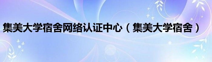 集美大学宿舍网络认证中心(集美大学宿舍)