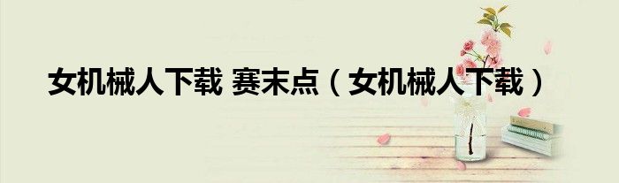 女机械人下载 赛末点(女机械人下载)