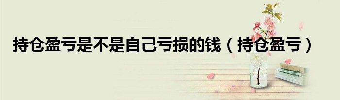 持仓盈亏是不是自己亏损的钱(持仓盈亏)