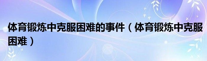 体育锻炼中克服困难的事件(体育锻炼中克服困难)