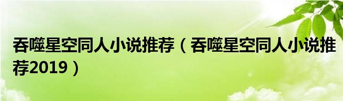 吞噬星空同人小说推荐(吞噬星空同人小说推荐2019)