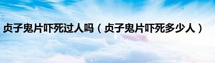 贞子鬼片吓死过人吗(贞子鬼片吓死多少人)