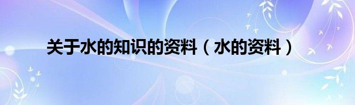 关于水的知识的资料(水的资料)