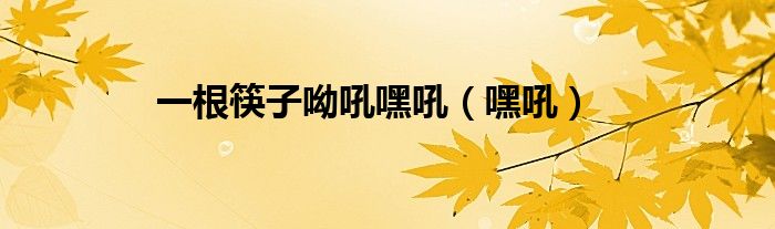 一根筷子呦吼嘿吼(嘿吼)