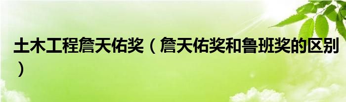 土木工程詹天佑奖(詹天佑奖和鲁班奖的区别)