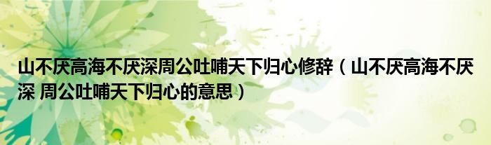 山不厌高海不厌深周公吐哺天下归心修辞(山不厌高海不厌深 周公吐哺天下归心的意思)