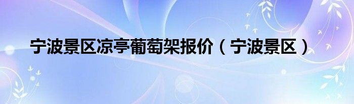 宁波景区凉亭葡萄架报价(宁波景区)