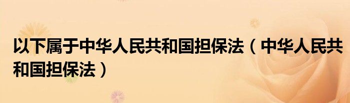 以下属于中华人民共和国担保法(中华人民共和国担保法)