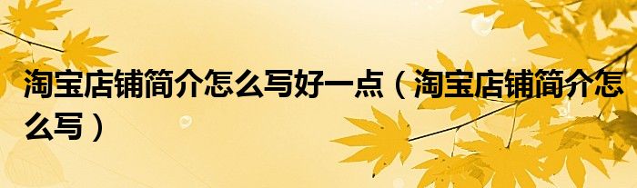 淘宝店铺简介怎么写好一点(淘宝店铺简介怎么写)