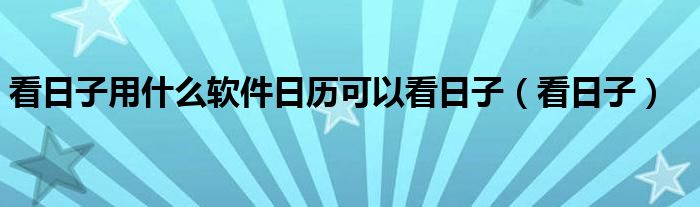 看日子用什么软件日历可以看日子(看日子)