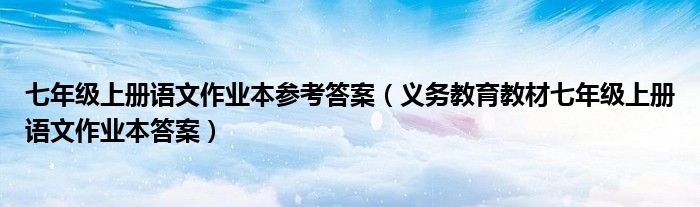 七年级上册语文作业本参考答案(义务教育教材七年级上册语文作业本答案)