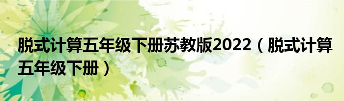 脱式计算五年级下册苏教版2022(脱式计算五年级下册)