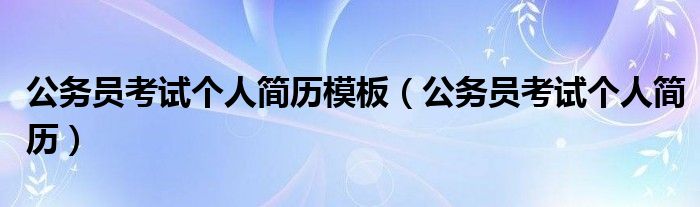 公务员考试个人简历模板(公务员考试个人简历)