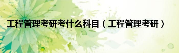 工程管理考研考什么科目(工程管理考研)
