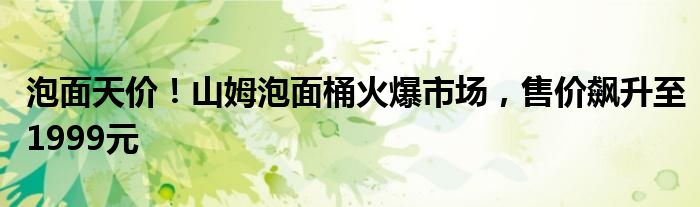 泡面天价!山姆泡面桶火爆市场,售价飙升至1999元