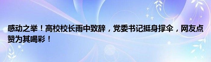 感动之举!高校校长雨中致辞,党委书记挺身撑伞,网友点赞为其喝彩!
