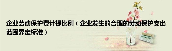 企业劳动保护费计提比例(企业发生的合理的劳动保护支出范围界定标准)