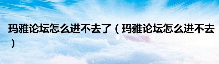 玛雅论坛怎么进不去了(玛雅论坛怎么进不去)