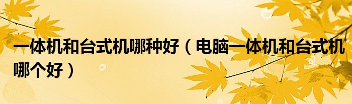 一体机和台式机哪种好(电脑一体机和台式机哪个好)