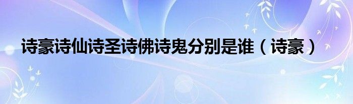 诗豪诗仙诗圣诗佛诗鬼分别是谁(诗豪)