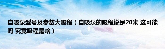 自吸泵型号及参数大吸程(自吸泵的吸程说是20米 这可能吗 究竟吸程是啥)