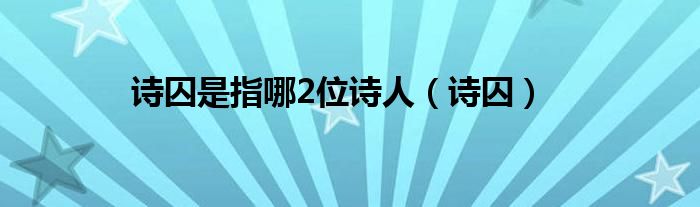 诗囚是指哪2位诗人(诗囚)