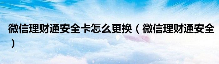 微信理财通安全卡怎么更换(微信理财通安全)
