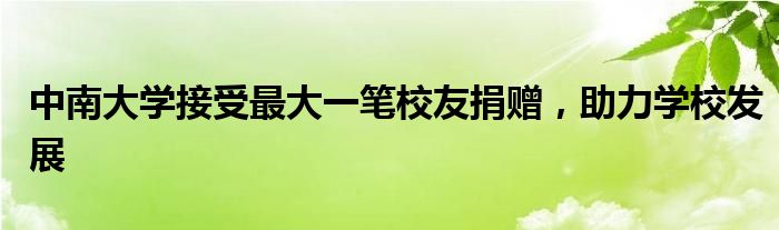 中南大学接受最大一笔校友捐赠,助力学校发展