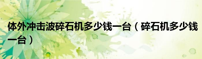 体外冲击波碎石机多少钱一台(碎石机多少钱一台)