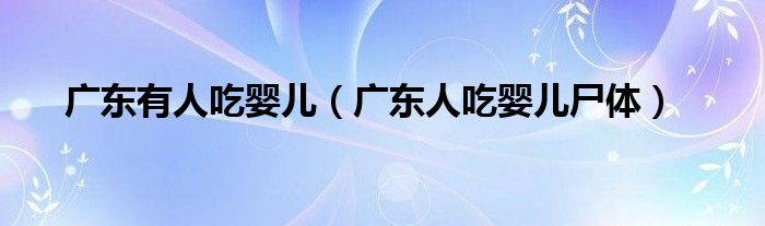 广东有人吃婴儿(广东人吃婴儿尸体)