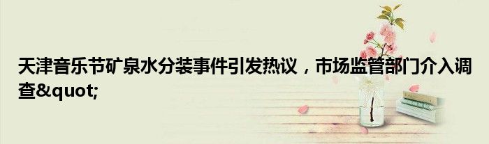 天津音乐节矿泉水分装事件引发热议,市场监管部门介入调查"