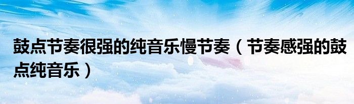 鼓点节奏很强的纯音乐慢节奏(节奏感强的鼓点纯音乐)