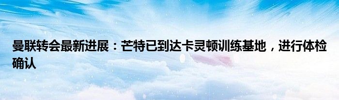 曼联转会最新进展:芒特已到达卡灵顿训练基地,进行体检确认