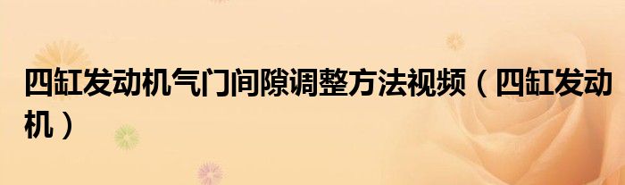四缸发动机气门间隙调整方法视频(四缸发动机)