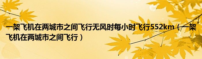 一架飞机在两城市之间飞行无风时每小时飞行552km（一架飞机在两城市之间飞行）