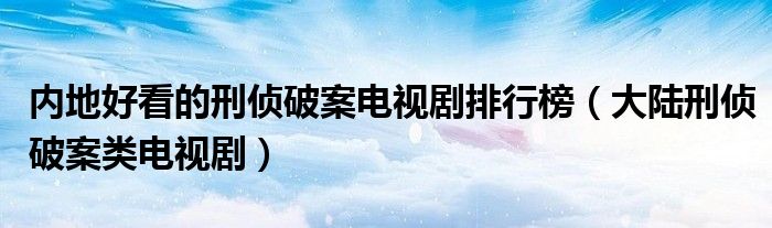 内地好看的刑侦破案电视剧排行榜(大陆刑侦破案类电视剧)
