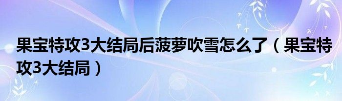 果宝特攻3大结局后菠萝吹雪怎么了(果宝特攻3大结局)