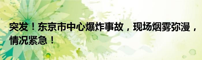 突发!东京市中心爆炸事故,现场烟雾弥漫,情况紧急!
