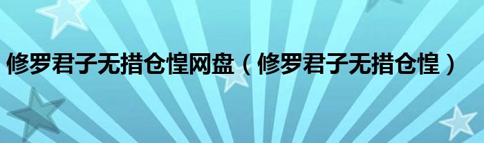 修罗君子无措仓惶网盘(修罗君子无措仓惶)