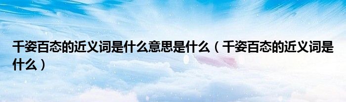 千姿百态的近义词是什么意思是什么(千姿百态的近义词是什么)