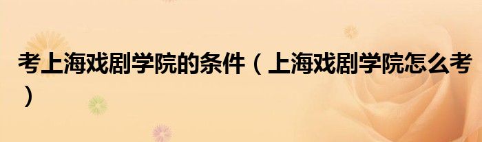 考上海戏剧学院的条件(上海戏剧学院怎么考)