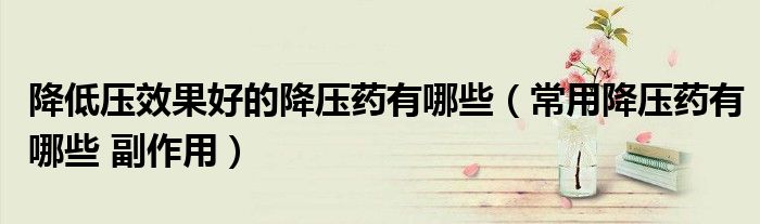 降低压效果好的降压药有哪些(常用降压药有哪些 副作用)