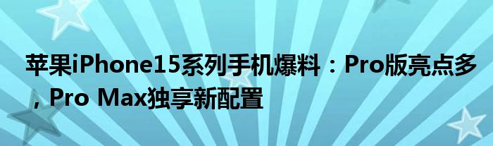 苹果iPhone15系列手机爆料:Pro版亮点多,Pro Max独享新配置